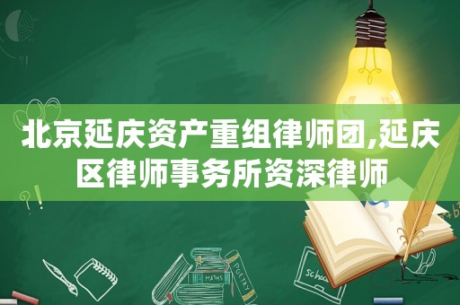 北京延慶資產重組律師團,延慶區律師事務所資深律師