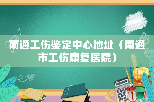 南通工傷鑒定中心地址（南通市工傷康復(fù)醫(yī)院）