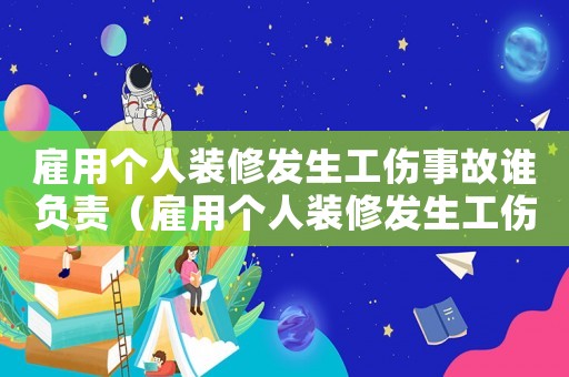 雇用個人裝修發生工傷事故誰負責（雇用個人裝修發生工傷事故）