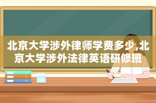 北京大學涉外律師學費多少,北京大學涉外法律英語研修班