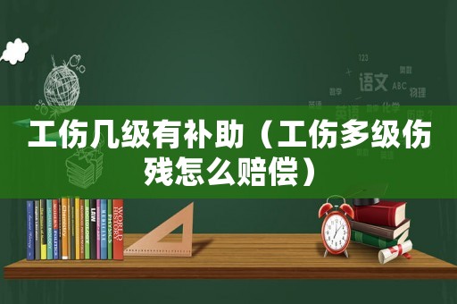 工傷幾級有補助（工傷多級傷殘怎么賠償）