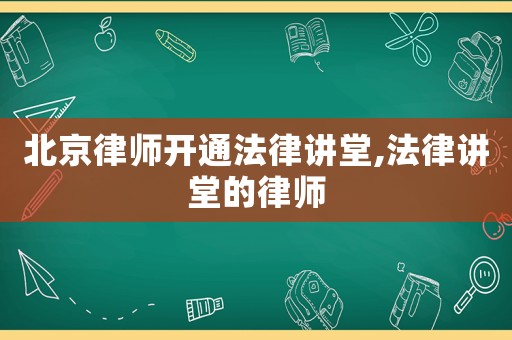 北京律師開通法律講堂,法律講堂的律師