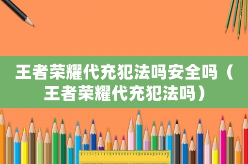 王者榮耀代充犯法嗎安全嗎（王者榮耀代充犯法嗎）