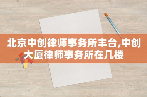 北京中創(chuàng)律師事務(wù)所豐臺,中創(chuàng)大廈律師事務(wù)所在幾樓