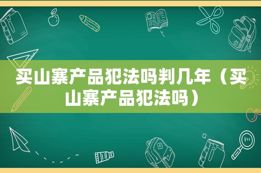 買(mǎi)山寨產(chǎn)品犯法嗎判幾年（買(mǎi)山寨產(chǎn)品犯法嗎）