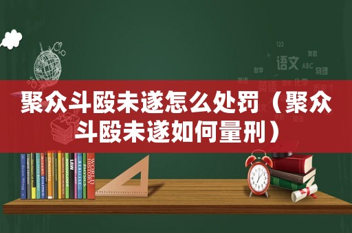 聚眾斗毆未遂怎么處罰（聚眾斗毆未遂如何量刑）