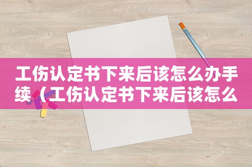 工傷認定書下來后該怎么辦手續(xù)（工傷認定書下來后該怎么辦）