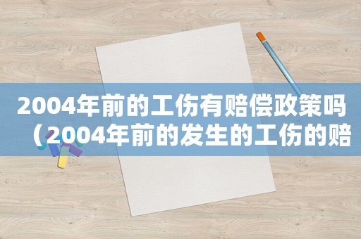 2004年前的工傷有賠償政策嗎（2004年前的發生的工傷的賠付）