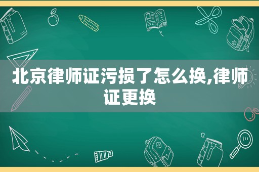 北京律師證污損了怎么換,律師證更換