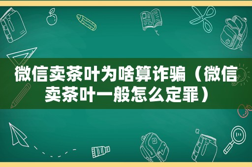 微信賣茶葉為啥算詐騙（微信賣茶葉一般怎么定罪）