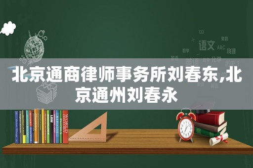北京通商律師事務(wù)所劉春東,北京通州劉春永