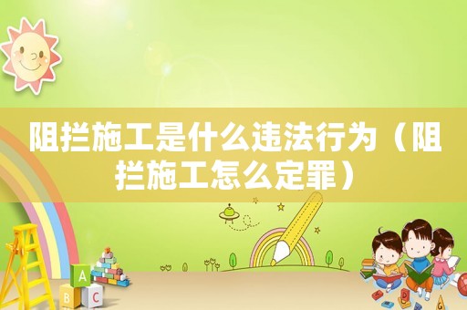 阻攔施工是什么違法行為（阻攔施工怎么定罪）