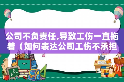 公司不負責任,導致工傷一直拖著（如何表達公司工傷不承擔責任）