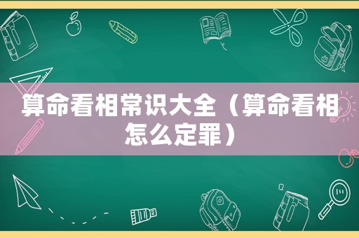 算命看相常識大全（算命看相怎么定罪）