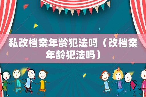 私改檔案年齡犯法嗎（改檔案年齡犯法嗎）