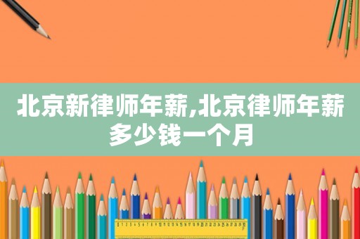 北京新律師年薪,北京律師年薪多少錢一個月