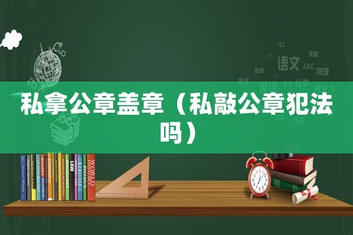 私拿公章蓋章（私敲公章犯法嗎）