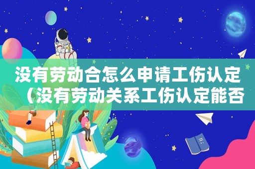 沒有勞動合怎么申請工傷認定（沒有勞動關系工傷認定能否受理）