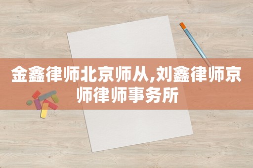 金鑫律師北京師從,劉鑫律師京師律師事務(wù)所