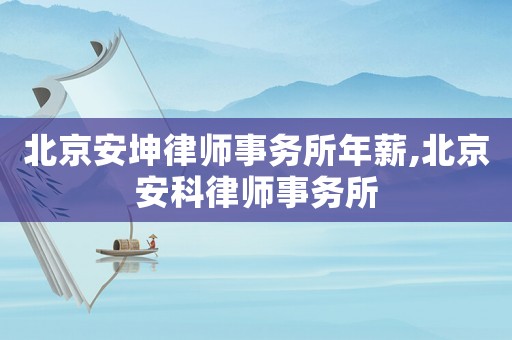 北京安坤律師事務(wù)所年薪,北京安科律師事務(wù)所
