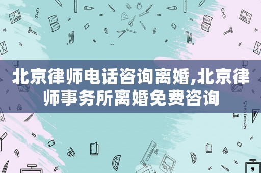 北京律師電話咨詢離婚,北京律師事務所離婚免費咨詢