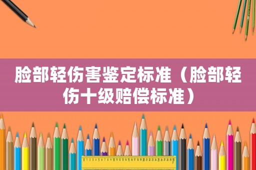 臉部輕傷害鑒定標(biāo)準(zhǔn)（臉部輕傷十級(jí)賠償標(biāo)準(zhǔn)）