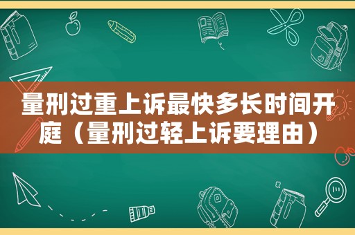 量刑過重上訴最快多長時間開庭（量刑過輕上訴要理由）