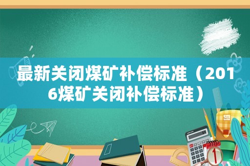 最新關閉煤礦補償標準（2016煤礦關閉補償標準）