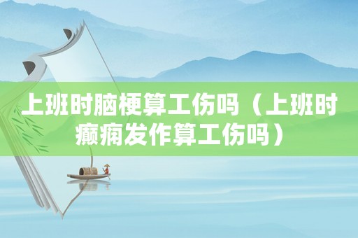上班時(shí)腦梗算工傷嗎（上班時(shí)癲癇發(fā)作算工傷嗎）