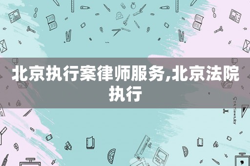 北京執行案律師服務,北京法院執行