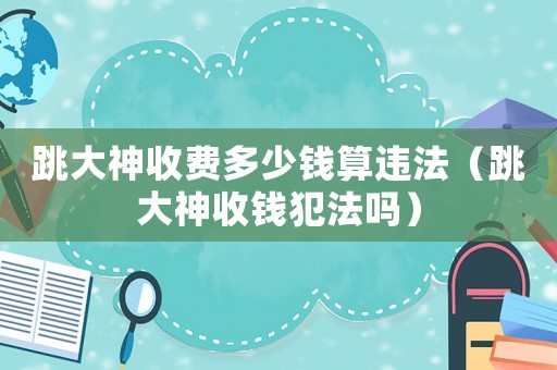 跳大神收費多少錢算違法（跳大神收錢犯法嗎）