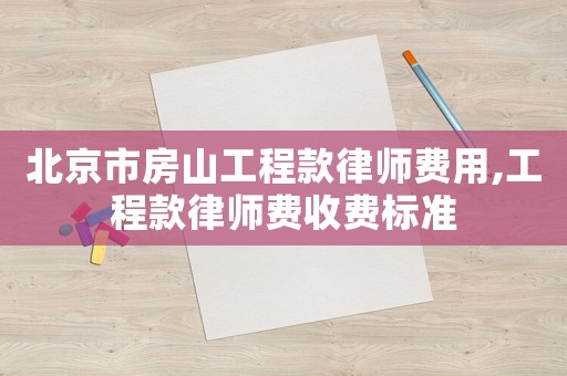 北京市房山工程款律師費用,工程款律師費收費標準