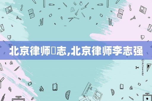 北京律師凃志,北京律師李志強