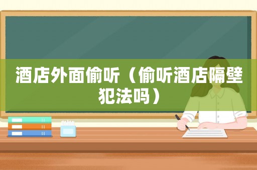 酒店外面偷聽（偷聽酒店隔壁犯法嗎）