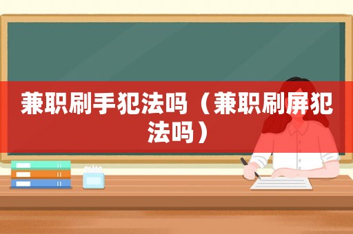 兼職刷手犯法嗎（兼職刷屏犯法嗎）