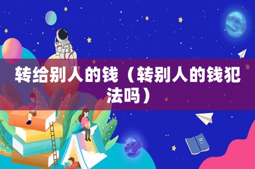 轉(zhuǎn)給別人的錢（轉(zhuǎn)別人的錢犯法嗎）