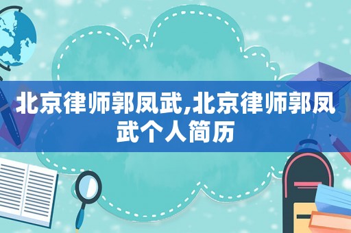 北京律師郭鳳武,北京律師郭鳳武個人簡歷