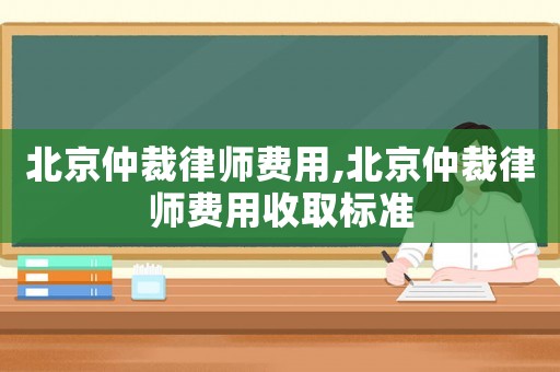 北京仲裁律師費(fèi)用,北京仲裁律師費(fèi)用收取標(biāo)準(zhǔn)