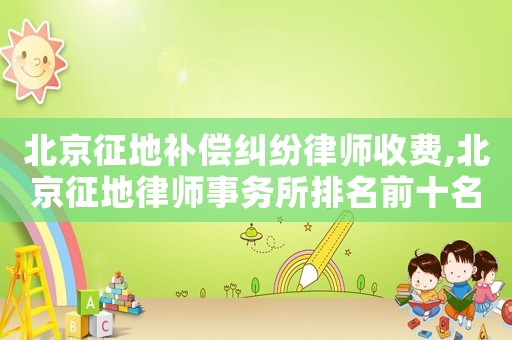 北京征地補償糾紛律師收費,北京征地律師事務所排名前十名