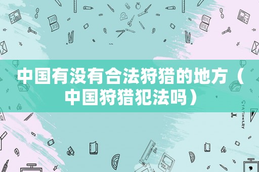 中國有沒有合法狩獵的地方（中國狩獵犯法嗎）
