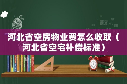 河北省空房物業(yè)費怎么收取（河北省空宅補償標(biāo)準(zhǔn)）