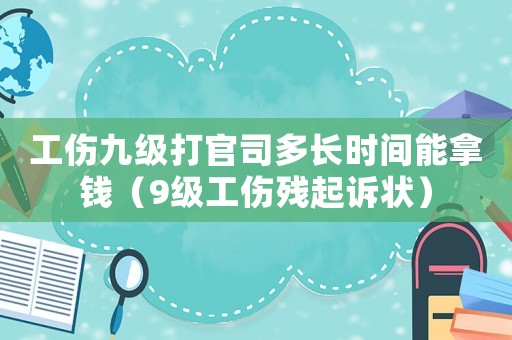 工傷九級打官司多長時間能拿錢（9級工傷殘起訴狀）