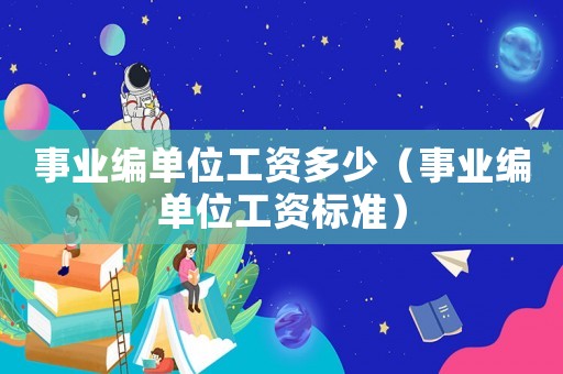 事業(yè)編單位工資多少（事業(yè)編單位工資標(biāo)準(zhǔn)）