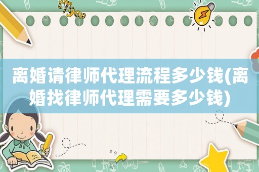 離婚請律師代理流程多少錢(離婚找律師代理需要多少錢)
