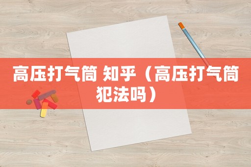 高壓打氣筒 知乎（高壓打氣筒犯法嗎）