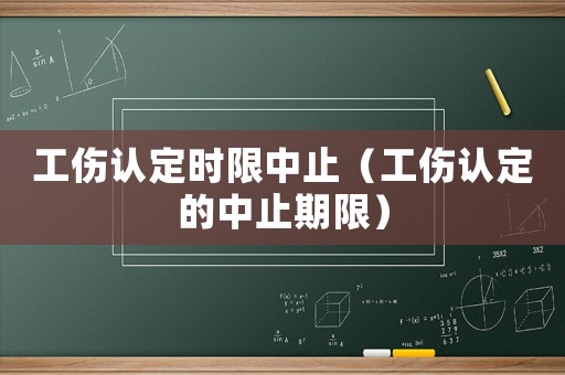 工傷認(rèn)定時(shí)限中止（工傷認(rèn)定的中止期限）