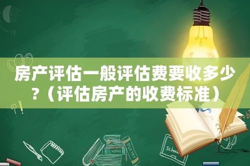 房產(chǎn)評(píng)估一般評(píng)估費(fèi)要收多少?（評(píng)估房產(chǎn)的收費(fèi)標(biāo)準(zhǔn)）