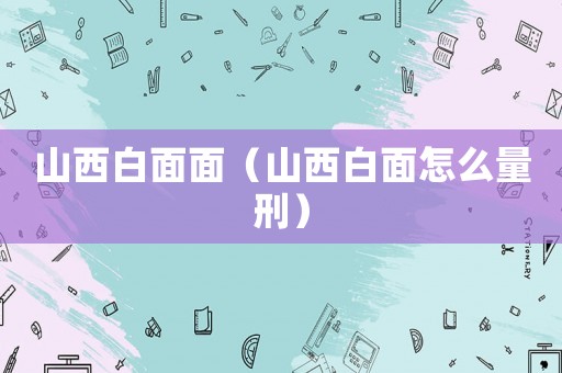 山西白面面（山西白面怎么量刑）
