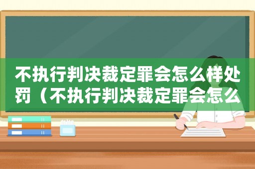 不執(zhí)行判決裁定罪會(huì)怎么樣處罰（不執(zhí)行判決裁定罪會(huì)怎么樣）