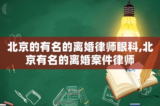 北京的有名的離婚律師眼科,北京有名的離婚案件律師